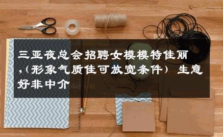 三亚夜总会招聘女模模特佳丽,(形象气质佳可放宽条件) 生意好非中介