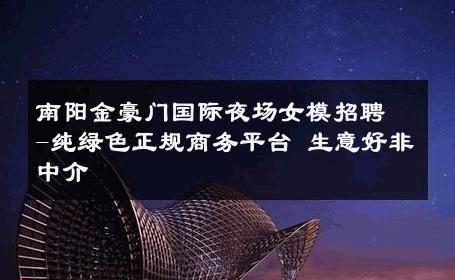 南阳金豪门国际夜场女模招聘-纯绿色正规商务平台 生意好非中介