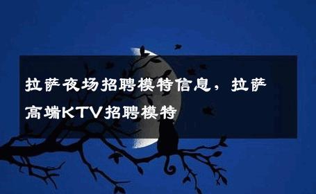 拉萨夜场招聘模特信息，拉萨高端KTV招聘模特