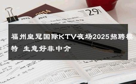 福州皇冠国际KTV夜场2025招聘模特 生意好非中介