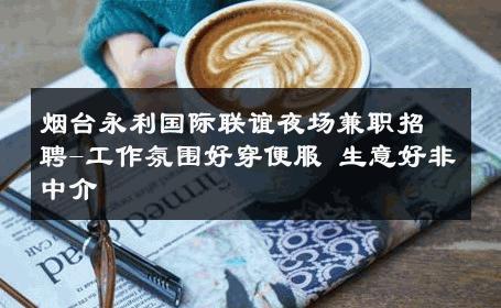 烟台永利国际联谊夜场兼职招聘-工作氛围好穿便服 生意好非中介