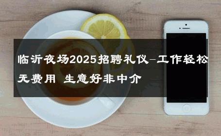 临沂夜场2025招聘礼仪-工作轻松无费用 生意好非中介