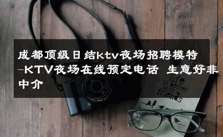 成都顶级日结ktv夜场招聘模特-KTV夜场在线预定电话 生意好非中介