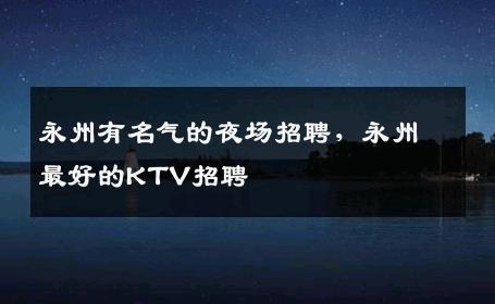 永州有名气的夜场招聘，永州最好的KTV招聘