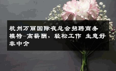 杭州万丽国际夜总会招聘商务模特-高薪酬，轻松工作 生意好非中介