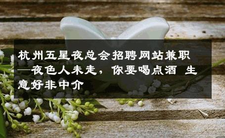 杭州五星夜总会招聘网站兼职—夜色人未走，你要喝点酒 生意好非中介