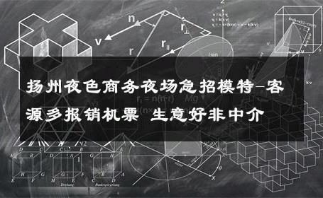 扬州夜色商务夜场急招模特-客源多报销机票 生意好非中介