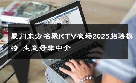 厦门东方名殿KTV夜场2025招聘模特 生意好非中介
