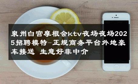 泉州白宫摩根会ktv夜场夜场2025招聘模特-正规商务平台外地豪车接送 生意好非中介
