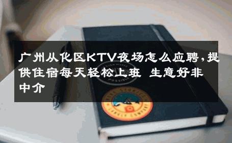 广州从化区KTV夜场怎么应聘,提供住宿每天轻松上班 生意好非中介