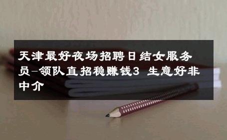 天津最好夜场招聘日结女服务员-领队直招稳赚钱3 生意好非中介
