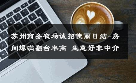 苏州商务夜场诚招佳丽日结-房间爆满翻台率高 生意好非中介