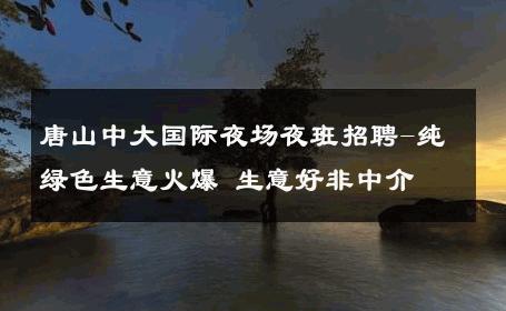 唐山中大国际夜场夜班招聘-纯绿色生意火爆 生意好非中介