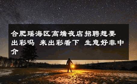 合肥瑶海区高端夜店招聘想要出彩吗 来出彩看下 生意好非中介