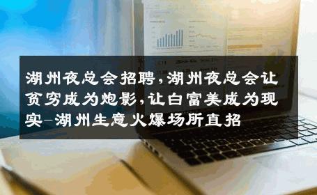 湖州夜总会招聘,湖州夜总会让贫穷成为炮影,让白富美成为现实-湖州生意火爆场所直招
