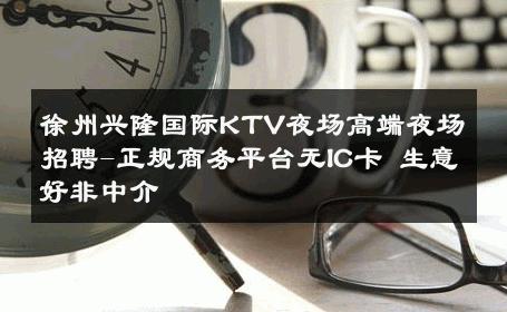 徐州兴隆国际KTV夜场高端夜场招聘-正规商务平台无IC卡 生意好非中介