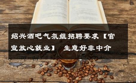 绍兴酒吧气氛组招聘要求【官宣放心就业】 生意好非中介