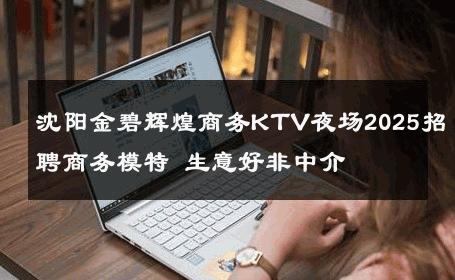 沈阳金碧辉煌商务KTV夜场2025招聘商务模特 生意好非中介