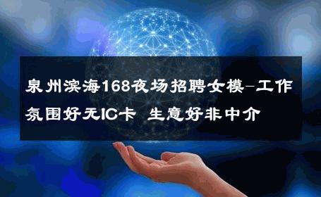 泉州滨海168夜场招聘女模-工作氛围好无IC卡 生意好非中介