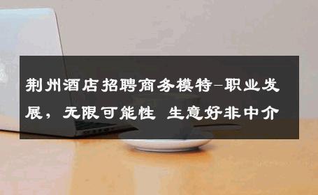 荆州酒店招聘商务模特-职业发展，无限可能性 生意好非中介