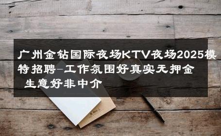 广州金钻国际夜场KTV夜场2025模特招聘-工作氛围好真实无押金 生意好非中介