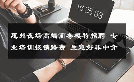 惠州夜场高端商务模特招聘-专业培训报销路费 生意好非中介