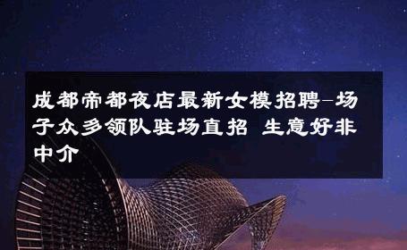 成都帝都夜店最新女模招聘-场子众多领队驻场直招 生意好非中介