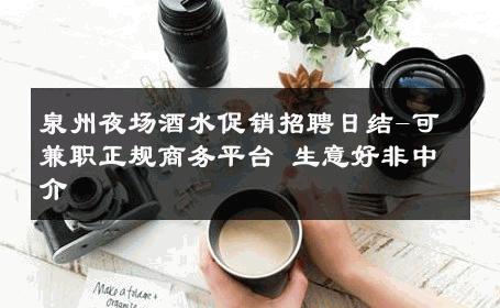 泉州夜场酒水促销招聘日结-可兼职正规商务平台 生意好非中介