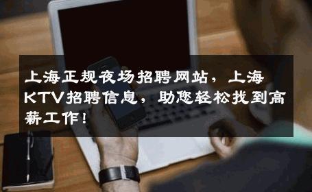 上海正规夜场招聘网站，上海KTV招聘信息，助您轻松找到高薪工作！