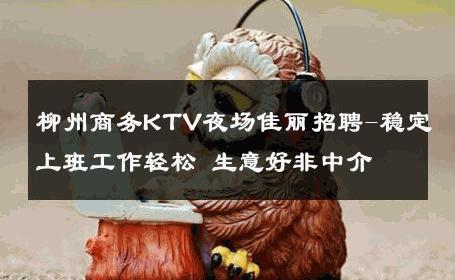 柳州商务KTV夜场佳丽招聘-稳定上班工作轻松 生意好非中介