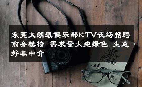 东莞大朗派俱乐部KTV夜场招聘商务模特-需求量大纯绿色 生意好非中介