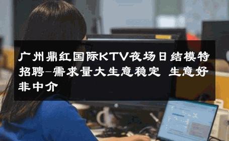 广州鼎红国际KTV夜场日结模特招聘-需求量大生意稳定 生意好非中介