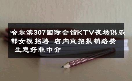 哈尔滨307国际会馆KTV夜场俱乐部女模招聘-店内直招报销路费 生意好非中介
