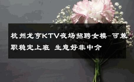杭州龙亨KTV夜场招聘女模-可兼职稳定上班 生意好非中介