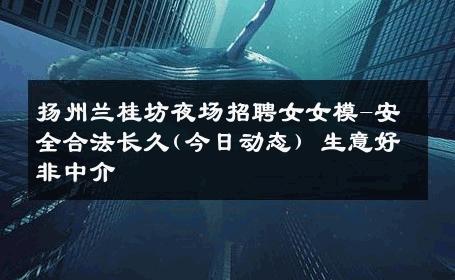 扬州兰桂坊夜场招聘女女模-安全合法长久(今日动态) 生意好非中介