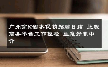 广州商K酒水促销招聘日结-正规商务平台工作轻松 生意好非中介