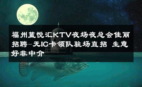 福州蓝悦汇KTV夜场夜总会佳丽招聘-无IC卡领队驻场直招 生意好非中介