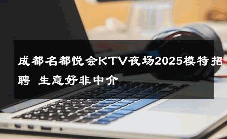 成都名都悦会KTV夜场2025模特招聘 生意好非中介