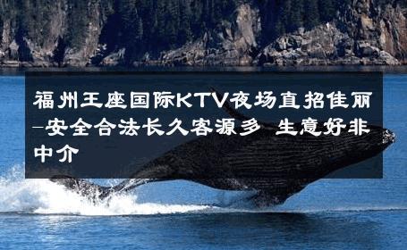 福州王座国际KTV夜场直招佳丽-安全合法长久客源多 生意好非中介