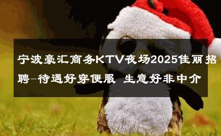宁波豪汇商务KTV夜场2025佳丽招聘-待遇好穿便服 生意好非中介
