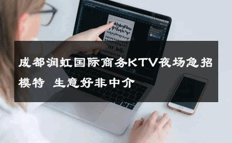 成都润虹国际商务KTV夜场急招模特 生意好非中介