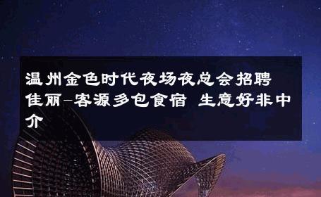 温州金色时代夜场夜总会招聘佳丽-客源多包食宿 生意好非中介