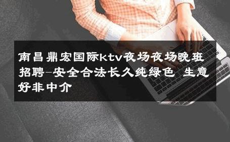 南昌鼎宏国际ktv夜场夜场晚班招聘-安全合法长久纯绿色 生意好非中介