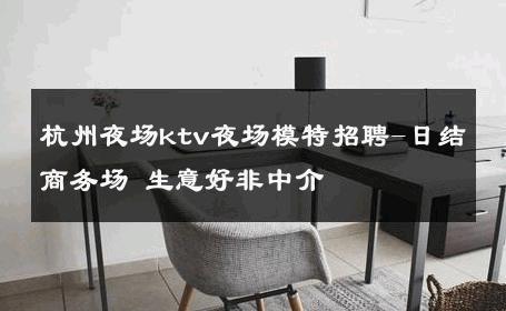 杭州夜场ktv夜场模特招聘-日结商务场 生意好非中介