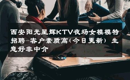 西安阳光星辉KTV夜场女模模特招聘-客户素质高(今日更新) 生意好非中介