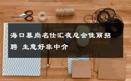 海口慕尚名仕汇夜总会佳丽招聘 生意好非中介