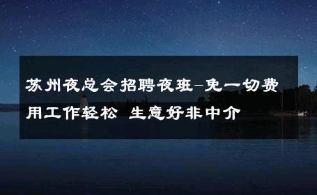苏州夜总会招聘夜班-免一切费用工作轻松 生意好非中介