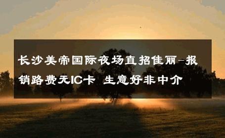 长沙美帝国际夜场直招佳丽-报销路费无IC卡 生意好非中介