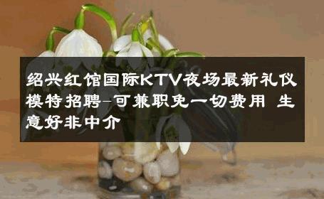绍兴红馆国际KTV夜场最新礼仪模特招聘-可兼职免一切费用 生意好非中介