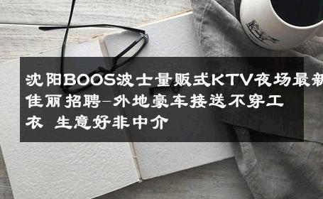 沈阳BOOS波士量贩式KTV夜场最新佳丽招聘-外地豪车接送不穿工衣 生意好非中介